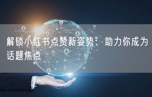 解锁小红书点赞新姿势：助力你成为话题焦点