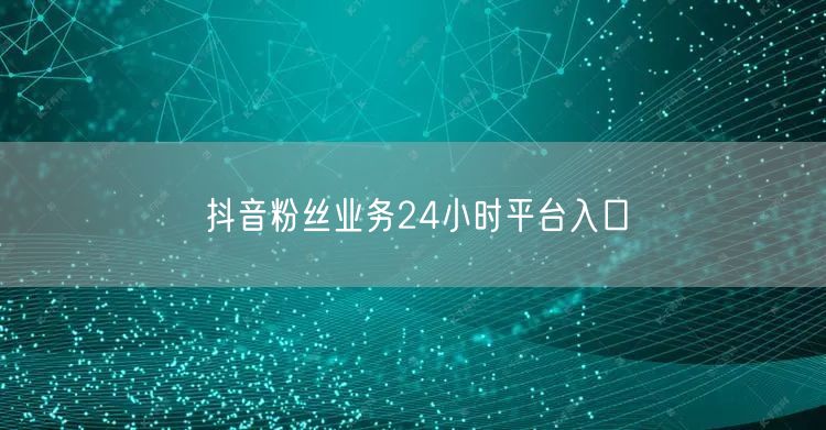 抖音粉丝业务24小时平台入口
