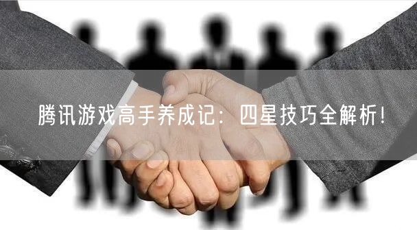 腾讯游戏高手养成记：四星技巧全解析！