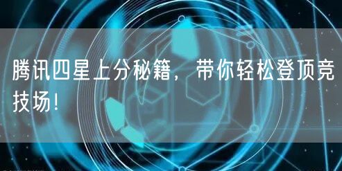 腾讯四星上分秘籍，带你轻松登顶竞技场！