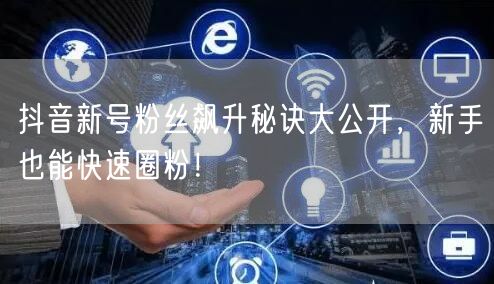 抖音新号粉丝飙升秘诀大公开，新手也能快速圈粉！