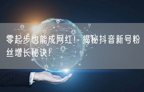 零起步也能成网红！揭秘抖音新号粉丝增长秘诀！