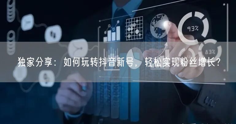 独家分享：如何玩转抖音新号，轻松实现粉丝增长？