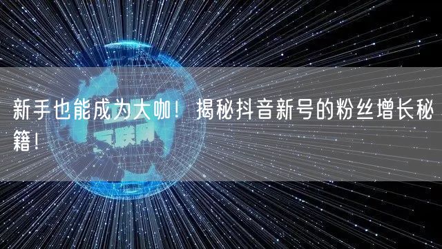 新手也能成为大咖！揭秘抖音新号的粉丝增长秘籍！