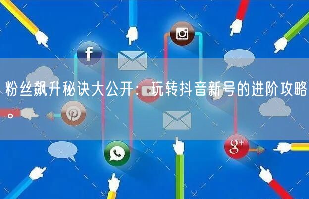 粉丝飙升秘诀大公开：玩转抖音新号的进阶攻略。