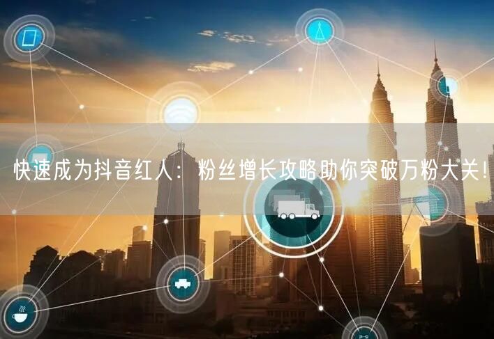 快速成为抖音红人：粉丝增长攻略助你突破万粉大关！