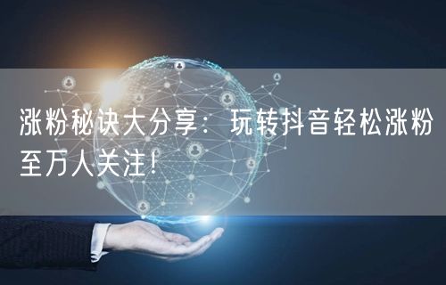 涨粉秘诀大分享：玩转抖音轻松涨粉至万人关注！