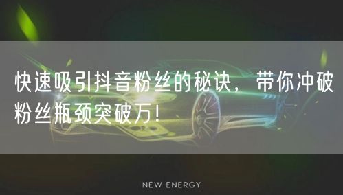 快速吸引抖音粉丝的秘诀，带你冲破粉丝瓶颈突破万！