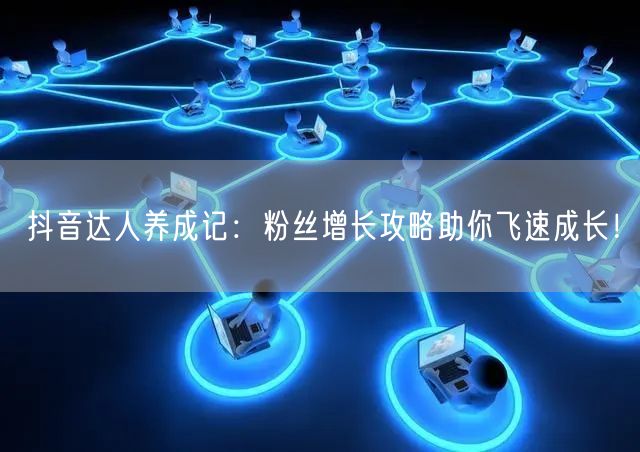 抖音达人养成记：粉丝增长攻略助你飞速成长！
