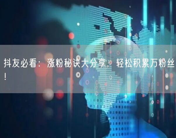 抖友必看：涨粉秘诀大分享，轻松积累万粉丝！