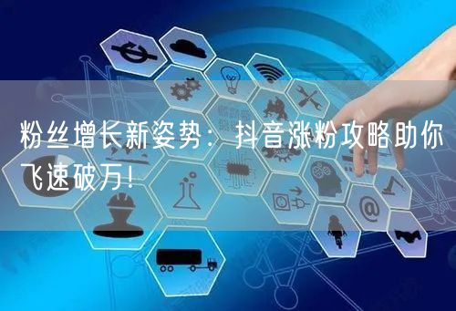 粉丝增长新姿势：抖音涨粉攻略助你飞速破万！