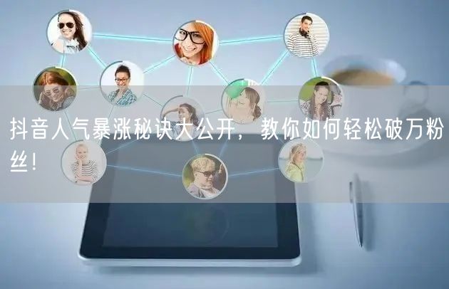 抖音人气暴涨秘诀大公开，教你如何轻松破万粉丝！