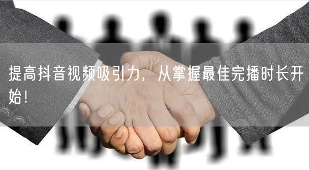 提高抖音视频吸引力，从掌握最佳完播时长开始！