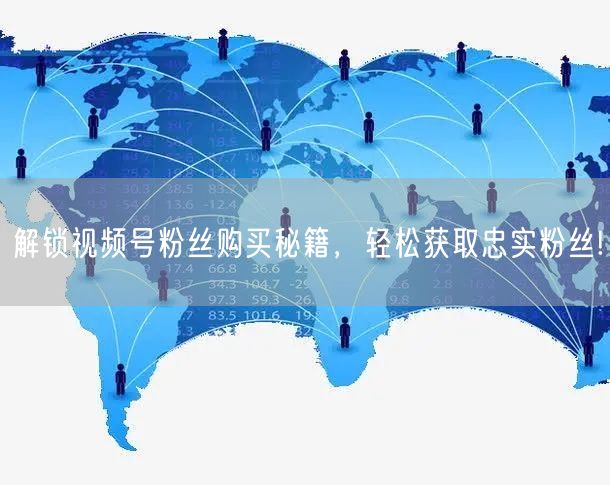 解锁视频号粉丝购买秘籍，轻松获取忠实粉丝!