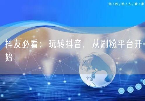 抖友必看：玩转抖音，从刷粉平台开始