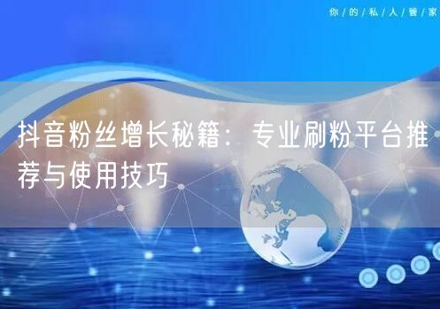 抖音粉丝增长秘籍：专业刷粉平台推荐与使用技巧