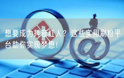 想要成为抖音红人？这些实用刷粉平台助你实现梦想！