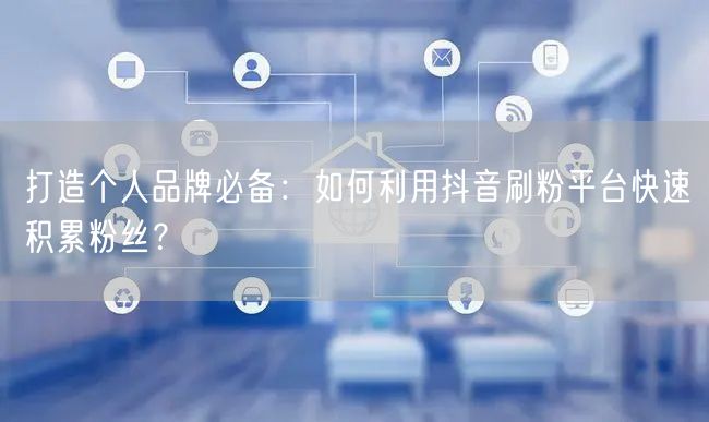 打造个人品牌必备：如何利用抖音刷粉平台快速积累粉丝？