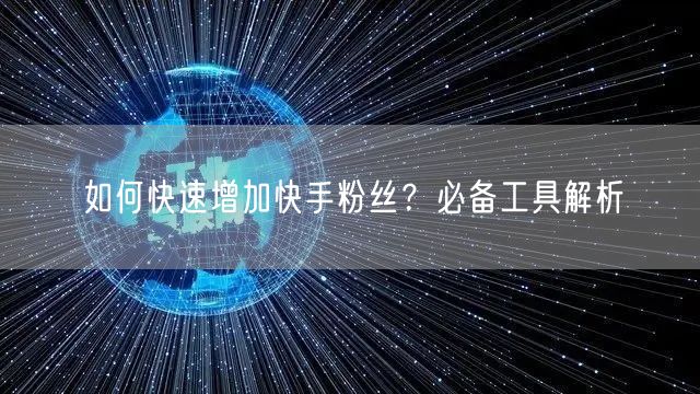 如何快速增加快手粉丝？必备工具解析