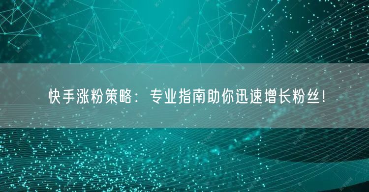 快手涨粉策略：专业指南助你迅速增长粉丝！