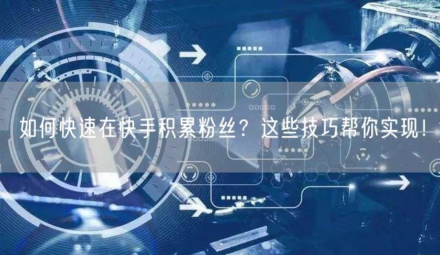 如何快速在快手积累粉丝？这些技巧帮你实现！