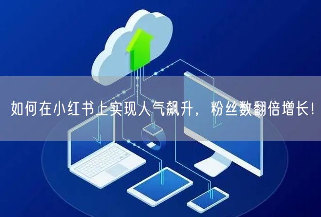 如何在小红书上实现人气飙升，粉丝数翻倍增长！