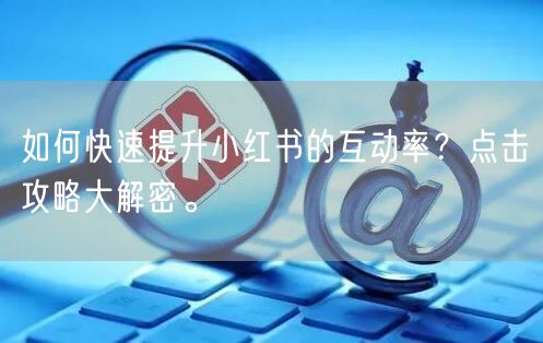 如何快速提升小红书的互动率？点击攻略大解密。