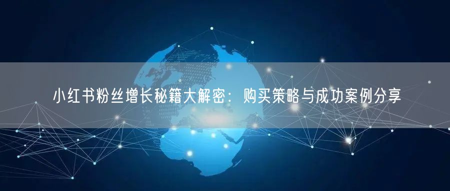小红书粉丝增长秘籍大解密：购买策略与成功案例分享