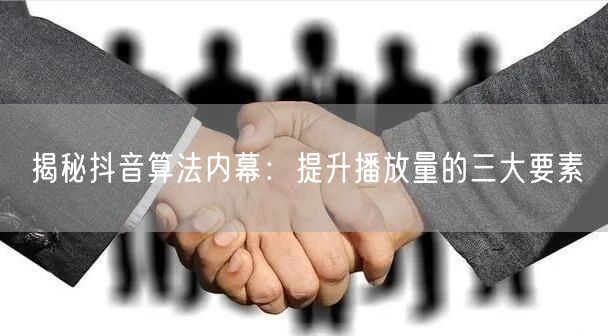 揭秘抖音算法内幕：提升播放量的三大要素