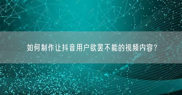 如何制作让抖音用户欲罢不能的视频内容？