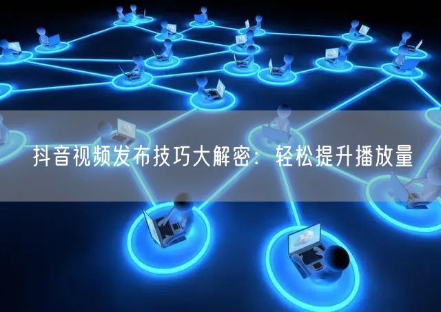 抖音视频发布技巧大解密：轻松提升播放量