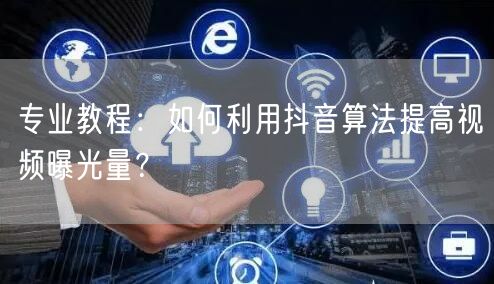 专业教程：如何利用抖音算法提高视频曝光量？